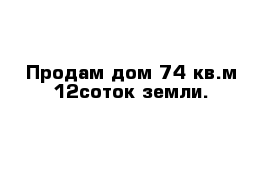 Продам дом 74 кв.м 12соток земли.